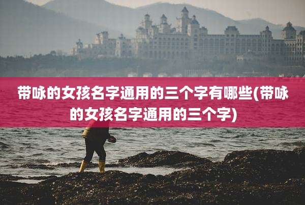 带咏的女孩名字通用的三个字有哪些(带咏的女孩名字通用的三个字)