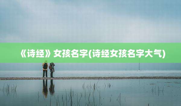 《诗经》女孩名字(诗经女孩名字大气)