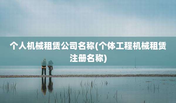 个人机械租赁公司名称(个体工程机械租赁注册名称)