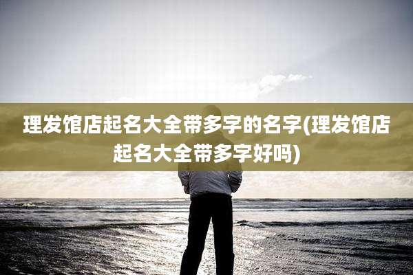 理发馆店起名大全带多字的名字(理发馆店起名大全带多字好吗)
