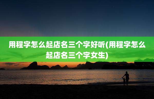 用程字怎么起店名三个字好听(用程字怎么起店名三个字女生)