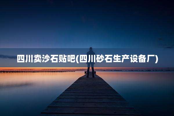 四川卖沙石贴吧(四川砂石生产设备厂)