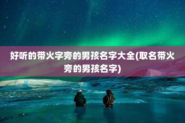 好听的带火字旁的男孩名字大全(取名带火旁的男孩名字)