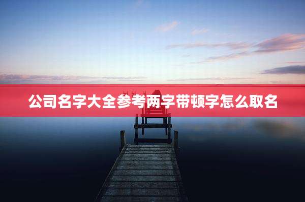公司名字大全参考两字带顿字怎么取名