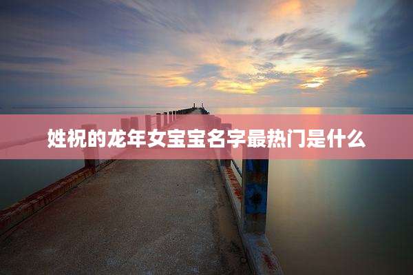 姓祝的龙年女宝宝名字最热门是什么