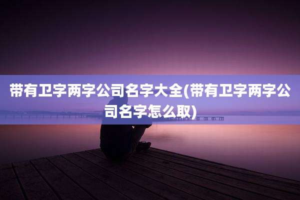 带有卫字两字公司名字大全(带有卫字两字公司名字怎么取)