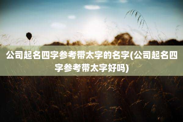公司起名四字参考带太字的名字(公司起名四字参考带太字好吗)