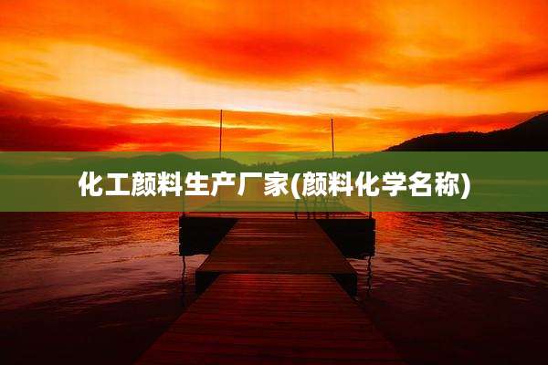 化工颜料生产厂家(颜料化学名称)