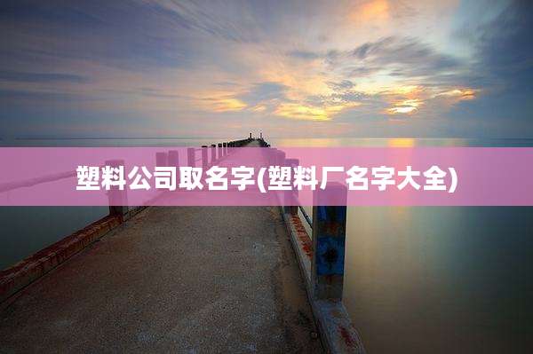 塑料公司取名字(塑料厂名字大全)