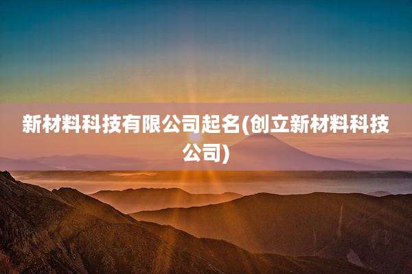 新材料科技有限公司起名(创立新材料科技公司)