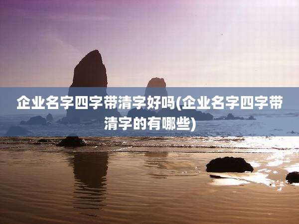 企业名字四字带清字好吗(企业名字四字带清字的有哪些)