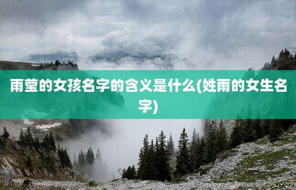 雨莹的女孩名字的含义是什么(姓雨的女生名字)