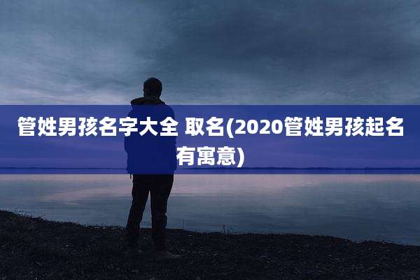 管姓男孩名字大全 取名(2020管姓男孩起名有寓意)