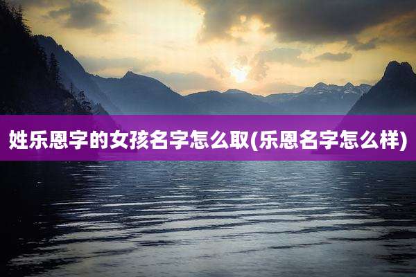 姓乐恩字的女孩名字怎么取(乐恩名字怎么样)
