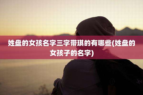 姓盘的女孩名字三字带琪的有哪些(姓盘的女孩子的名字)