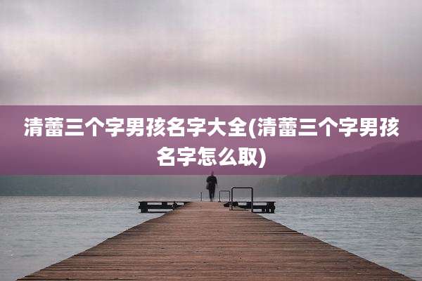 清蕾三个字男孩名字大全(清蕾三个字男孩名字怎么取)