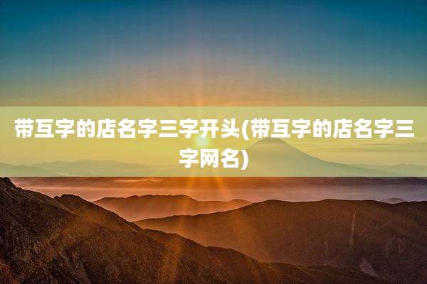 带互字的店名字三字开头(带互字的店名字三字网名)