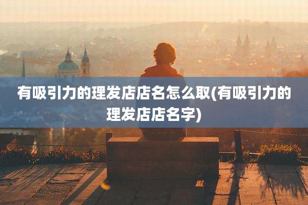 有吸引力的理发店店名怎么取(有吸引力的理发店店名字)