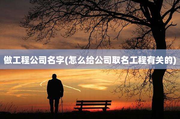 做工程公司名字(怎么给公司取名工程有关的)