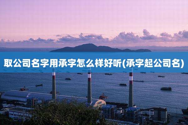 取公司名字用承字怎么样好听(承字起公司名)