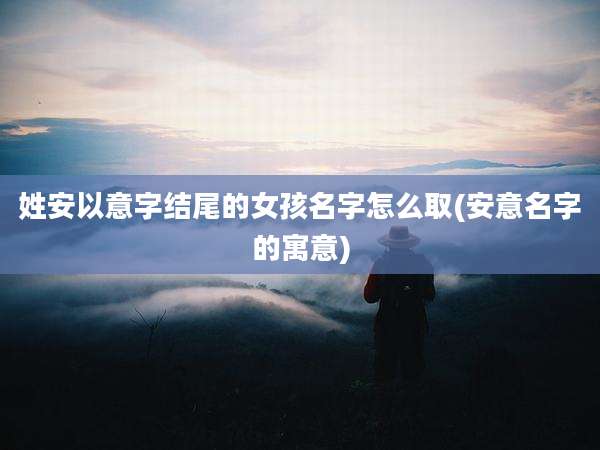 姓安以意字结尾的女孩名字怎么取(安意名字的寓意)