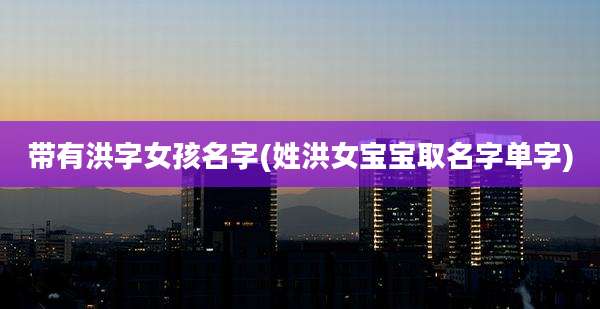 带有洪字女孩名字(姓洪女宝宝取名字单字)