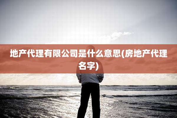 地产代理有限公司是什么意思(房地产代理名字)