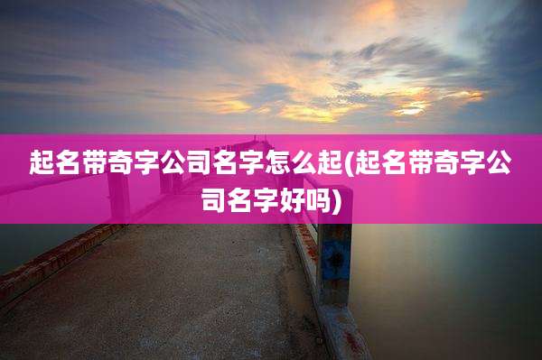 起名带奇字公司名字怎么起(起名带奇字公司名字好吗)