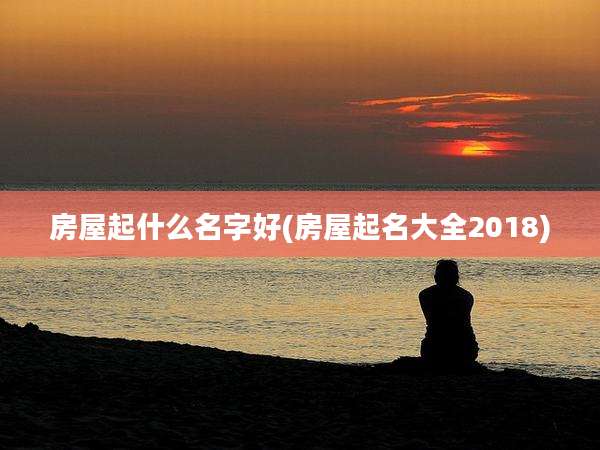 房屋起什么名字好(房屋起名大全2018)