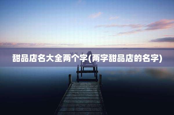 甜品店名大全两个字(两字甜品店的名字)
