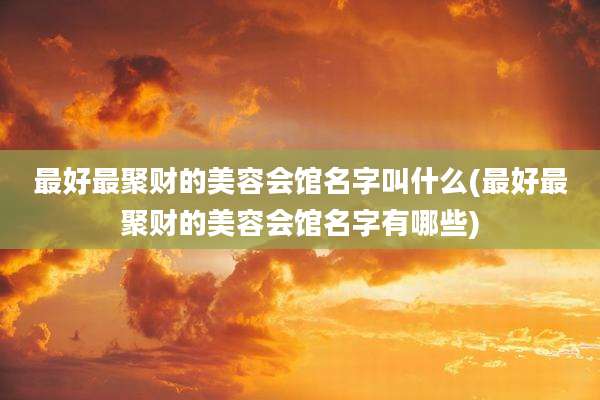 最好最聚财的美容会馆名字叫什么(最好最聚财的美容会馆名字有哪些)