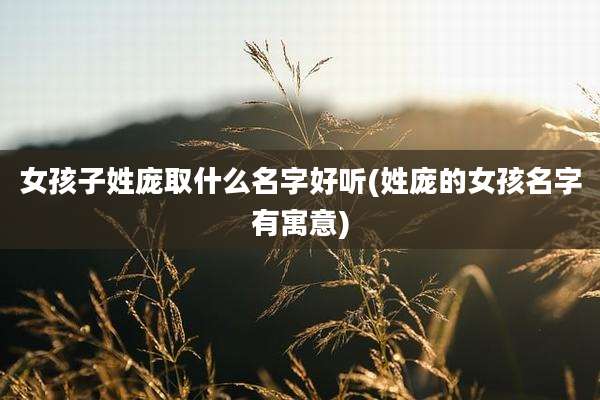 女孩子姓庞取什么名字好听(姓庞的女孩名字有寓意)