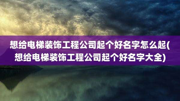 想给电梯装饰工程公司起个好名字怎么起(想给电梯装饰工程公司起个好名字大全)