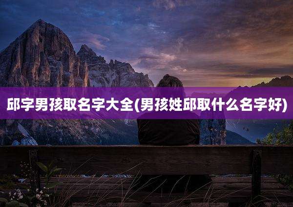 邱字男孩取名字大全(男孩姓邱取什么名字好)