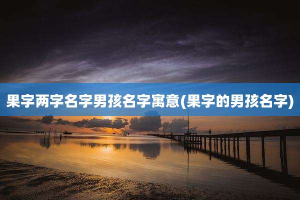 果字两字名字男孩名字寓意(果字的男孩名字)