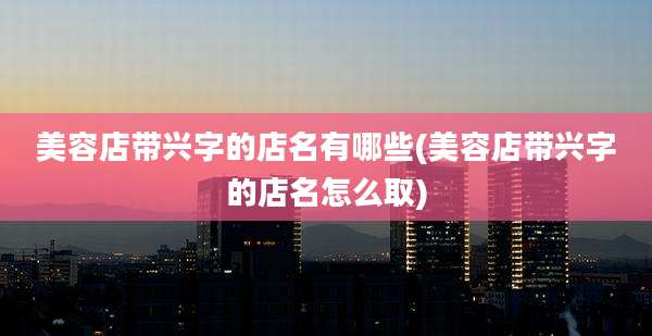 美容店带兴字的店名有哪些(美容店带兴字的店名怎么取)