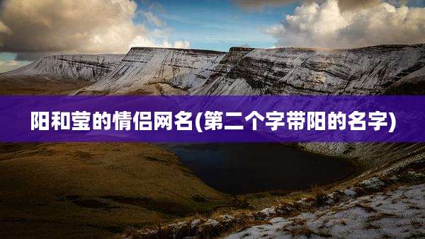 阳和莹的情侣网名(第二个字带阳的名字)
