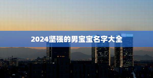 2024坚强的男宝宝名字大全
