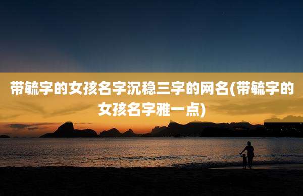 带毓字的女孩名字沉稳三字的网名(带毓字的女孩名字雅一点)