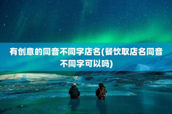 有创意的同音不同字店名(餐饮取店名同音不同字可以吗)