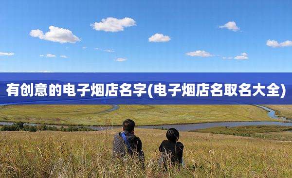 有创意的电子烟店名字(电子烟店名取名大全)