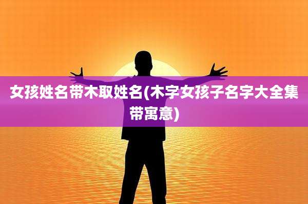 女孩姓名带木取姓名(木字女孩子名字大全集带寓意)