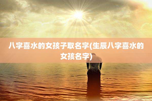 八字喜水的女孩子取名字(生辰八字喜水的女孩名字)