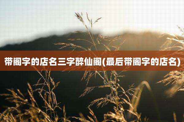 带阁字的店名三字醉仙阁(最后带阁字的店名)