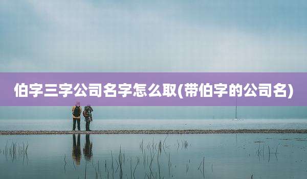 伯字三字公司名字怎么取(带伯字的公司名)