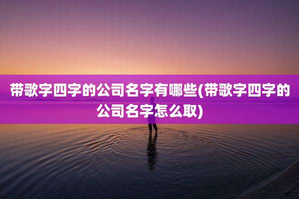 带歌字四字的公司名字有哪些(带歌字四字的公司名字怎么取)