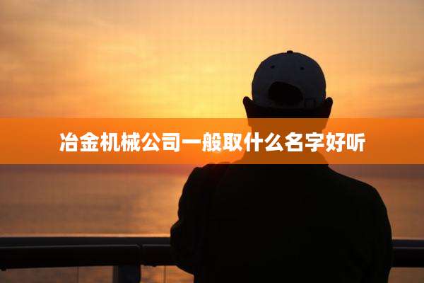 冶金机械公司一般取什么名字好听