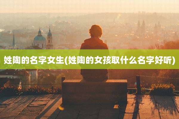 姓陶的名字女生(姓陶的女孩取什么名字好听)