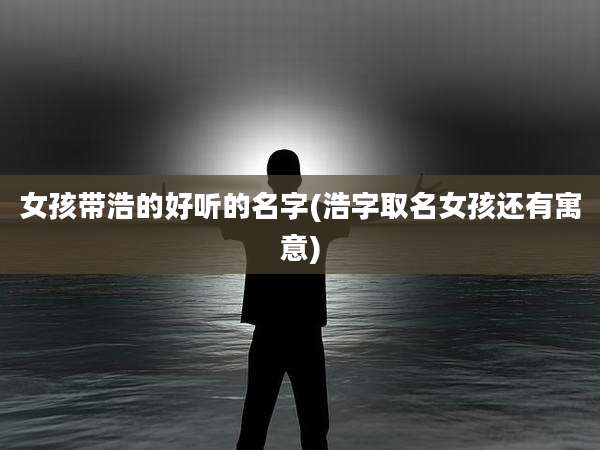 女孩带浩的好听的名字(浩字取名女孩还有寓意)