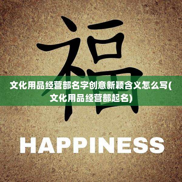 文化用品经营部名字创意新颖含义怎么写(文化用品经营部起名)